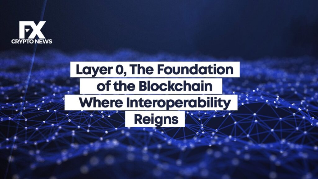 Layer 0, The Foundation of the Blockchain Where Interoperability Reigns